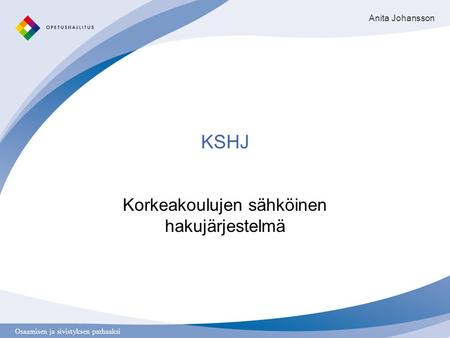 Osaamisen ja sivistyksen parhaaksi KSHJ Korkeakoulujen sähköinen hakujärjestelmä Anita Johansson.