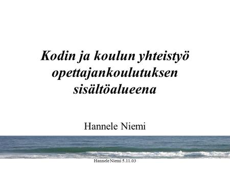 Hannele Niemi 5.11.03 Kodin ja koulun yhteistyö opettajankoulutuksen sisältöalueena Hannele Niemi.