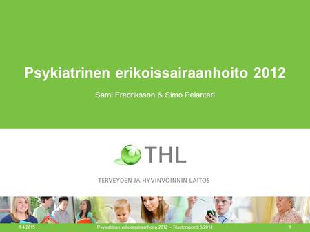 Psykiatrinen erikoissairaanhoito 2012 Sami Fredriksson & Simo Pelanteri 1.4.2015 Psykiatrinen erikoissairaanhoito 2012 – Tilastoraportti 5/20141.
