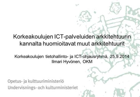 Korkeakoulujen ICT-palveluiden arkkitehtuurin kannalta huomioitavat muut arkkitehtuurit Korkeakoulujen tietohallinto- ja ICT-ohjausryhmä, 25.9.2014 Ilmari.