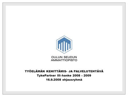 TYÖELÄMÄN KEHITTÄMIS- JA PALVELUTEHTÄVÄ TykePartner III–hanke 2008 – 2009 16.9.2008 ohjausryhmä.