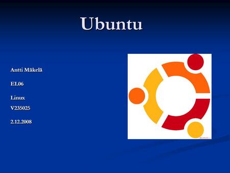 Ubuntu Antti Mäkelä EL06LinuxV2350252.12.2008. Yleistä Eteläafrikkalaisen Mark Shuttleworthin alkuunpanema avoimen lähdekoodin Linux- käyttöjärjestelmä.