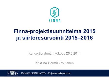 KANSALLISKIRJASTO - Kirjastoverkkopalvelut Finna-projektisuunnitelma 2015 ja siirtoresursointi 2015–2016 Konsortioryhmän kokous 26.8.2014 Kristiina Hormia-Poutanen.