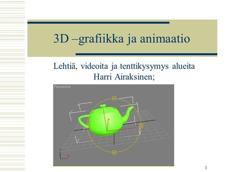 1 3D –grafiikka ja animaatio Lehtiä, videoita ja tenttikysymys alueita Harri Airaksinen;