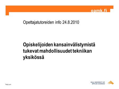 Opettajatutoreiden info 24.8.2010 Opiskelijoiden kansainvälistymistä tukevat mahdollisuudet tekniikan yksikössä Tekijä, pvm.