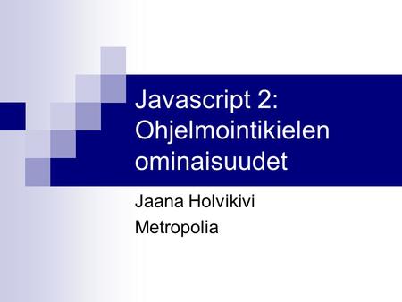Javascript 2: Ohjelmointikielen ominaisuudet Jaana Holvikivi Metropolia.