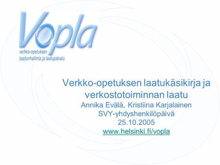 Verkko-opetuksen laatukäsikirja ja verkostotoiminnan laatu Annika Evälä, Kristiina Karjalainen SVY-yhdyshenkilöpäivä 25.10.2005 www.helsinki.fi/vopla www.helsinki.fi/vopla.