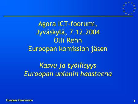 1 European Commission Agora ICT-foorumi, Jyväskylä, 7.12.2004 Olli Rehn Euroopan komission jäsen Kasvu ja työllisyys Euroopan unionin haasteena.