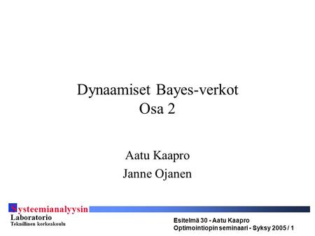 S ysteemianalyysin Laboratorio Teknillinen korkeakoulu Esitelmä 30 - Aatu Kaapro Optimointiopin seminaari - Syksy 2005 / 1 Dynaamiset Bayes-verkot Osa.
