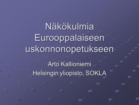 Näkökulmia Eurooppalaiseen uskonnonopetukseen Arto Kallioniemi Helsingin yliopisto, SOKLA.