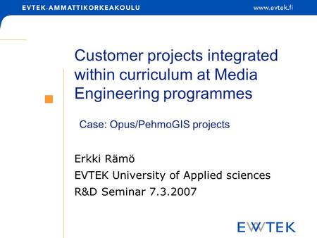 Customer projects integrated within curriculum at Media Engineering programmes Erkki Rämö EVTEK University of Applied sciences R&D Seminar 7.3.2007 Case: