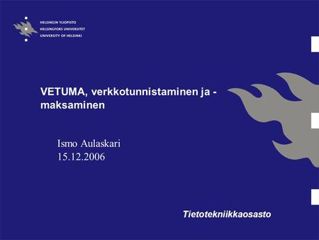VETUMA, verkkotunnistaminen ja - maksaminen Tietotekniikkaosasto Ismo Aulaskari 15.12.2006.