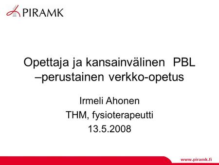 Www.piramk.fi Opettaja ja kansainvälinen PBL –perustainen verkko-opetus Irmeli Ahonen THM, fysioterapeutti 13.5.2008.