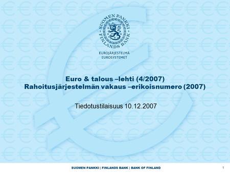 SUOMEN PANKKI | FINLANDS BANK | BANK OF FINLAND 1 Euro & talous –lehti (4/2007) Rahoitusjärjestelmän vakaus –erikoisnumero (2007) Tiedotustilaisuus 10.12.2007.