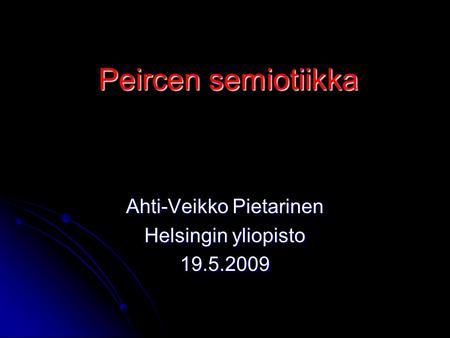 Peircen semiotiikka Ahti-Veikko Pietarinen Helsingin yliopisto 19.5.2009.