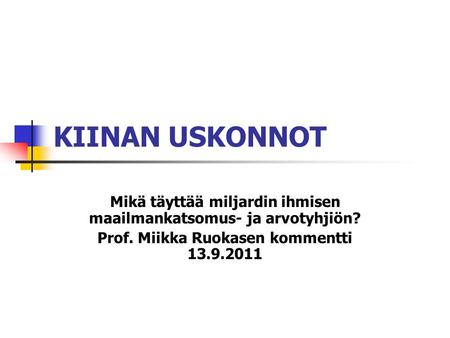 KIINAN USKONNOT Mikä täyttää miljardin ihmisen maailmankatsomus- ja arvotyhjiön? Prof. Miikka Ruokasen kommentti 13.9.2011.