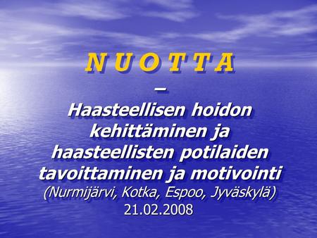 N U O T T A – Haasteellisen hoidon kehittäminen ja haasteellisten potilaiden tavoittaminen ja motivointi (Nurmijärvi, Kotka, Espoo, Jyväskylä) 21.02.2008.