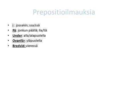 Prepositioilmauksia i : jossakin; ssa/ssä På: jonkun päällä; lla/llä Under: alla/alapuolella Ovanför: yläpuolella Bredvid: vieressä.