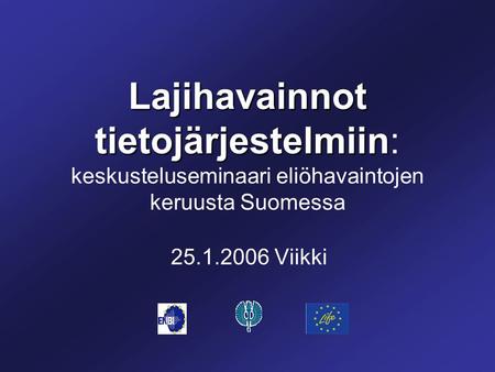 Lajihavainnot tietojärjestelmiin Lajihavainnot tietojärjestelmiin: keskusteluseminaari eliöhavaintojen keruusta Suomessa 25.1.2006 Viikki.