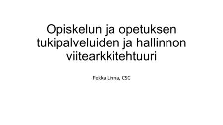 Opiskelun ja opetuksen tukipalveluiden ja hallinnon viitearkkitehtuuri Pekka Linna, CSC.