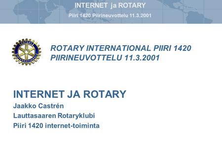INTERNET ja ROTARY Piiri 1420 Piirineuvottelu 11.3.2001 ROTARY INTERNATIONAL PIIRI 1420 PIIRINEUVOTTELU 11.3.2001 INTERNET JA ROTARY Jaakko Castrén Lauttasaaren.