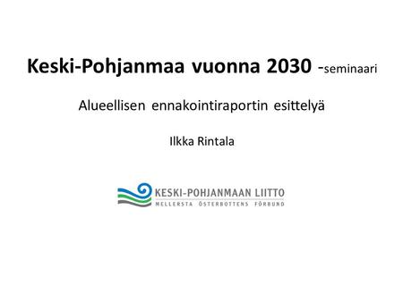 Keski-Pohjanmaa vuonna 2030 - seminaari Alueellisen ennakointiraportin esittelyä Ilkka Rintala.
