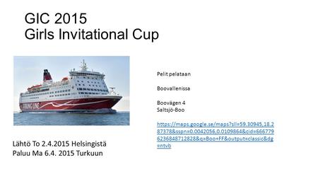 GIC 2015 Girls Invitational Cup Lähtö To 2.4.2015 Helsingistä Paluu Ma 6.4. 2015 Turkuun Pelit pelataan Boovallenissa Boovägen 4 Saltsjö-Boo https://maps.google.se/maps?sll=59.30945,18.2.