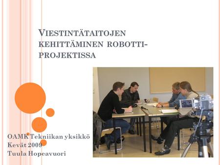 V IESTINTÄTAITOJEN KEHITTÄMINEN ROBOTTI - PROJEKTISSA OAMK Tekniikan yksikkö Kevät 2009 Tuula Hopeavuori.