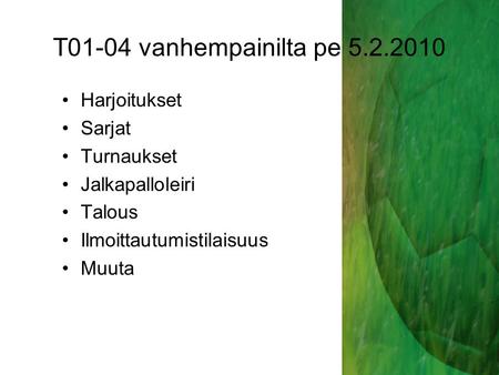 T01-04 vanhempainilta pe 5.2.2010 Harjoitukset Sarjat Turnaukset Jalkapalloleiri Talous Ilmoittautumistilaisuus Muuta.