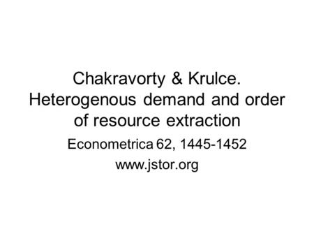 Chakravorty & Krulce. Heterogenous demand and order of resource extraction Econometrica 62, 1445-1452 www.jstor.org.