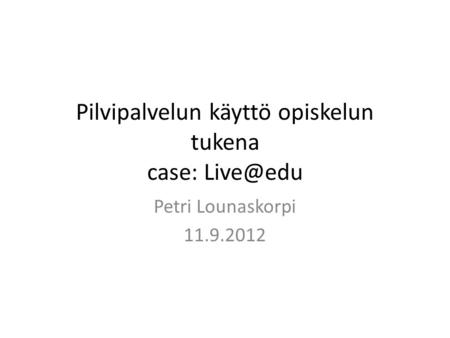 Pilvipalvelun käyttö opiskelun tukena case: Petri Lounaskorpi 11.9.2012.