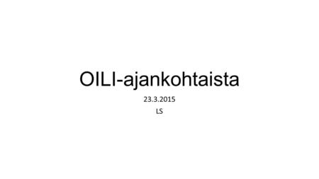 OILI-ajankohtaista 23.3.2015 LS. Oilin tilannekatsaus Oili-palveluun ovat liittyneet kaikki yliopistot ja ammattikorkeakoulut! Version 1.0 valmistelu.