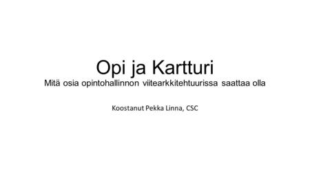 Opi ja Kartturi Mitä osia opintohallinnon viitearkkitehtuurissa saattaa olla Koostanut Pekka Linna, CSC.