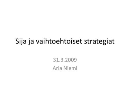 Sija ja vaihtoehtoiset strategiat 31.3.2009 Arla Niemi.