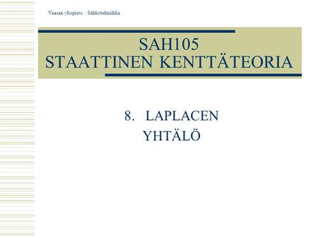 Vaasan yliopisto / Sähkötekniikka SAH105 STAATTINEN KENTTÄTEORIA 8.LAPLACEN YHTÄLÖ.