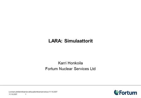 11.10.2007 Loviisan ydinteknillisen turvallisuustoimikunnan kokous 11.10.2007 1 LARA: Simulaattorit Karri Honkoila Fortum Nuclear Services Ltd.