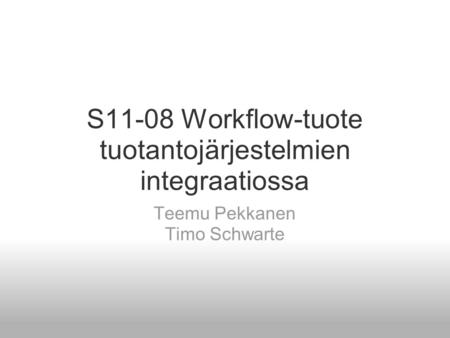 S11-08 Workflow-tuote tuotantojärjestelmien integraatiossa Teemu Pekkanen Timo Schwarte.