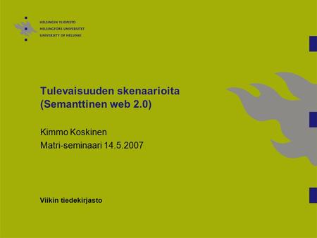 Tulevaisuuden skenaarioita (Semanttinen web 2.0) Kimmo Koskinen Matri-seminaari 14.5.2007 Viikin tiedekirjasto.