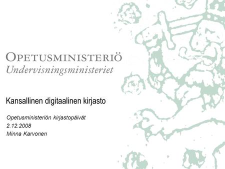 Kansallinen digitaalinen kirjasto Opetusministeriön kirjastopäivät 2.12.2008 Minna Karvonen.