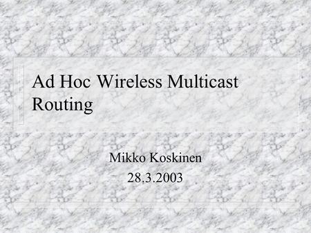 Ad Hoc Wireless Multicast Routing Mikko Koskinen 28.3.2003.
