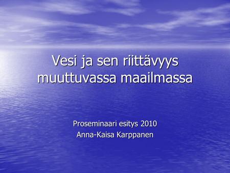 Vesi ja sen riittävyys muuttuvassa maailmassa Proseminaari esitys 2010 Anna-Kaisa Karppanen.