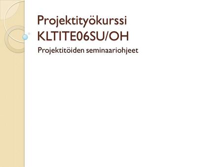 Projektityökurssi KLTITE06SU/OH Projektitöiden seminaariohjeet.