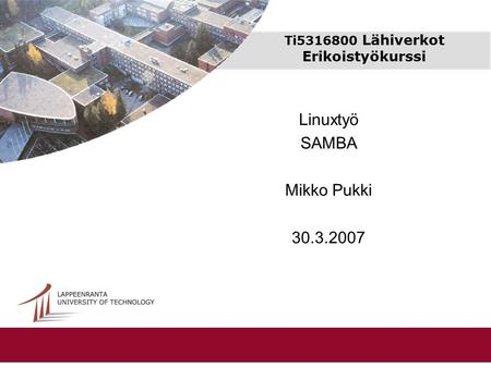 Ti5316800 Lähiverkot Erikoistyökurssi Linuxtyö SAMBA Mikko Pukki 30.3.2007.