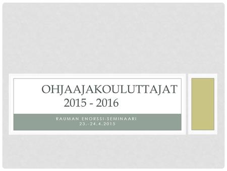 RAUMAN ENORSSI-SEMINAARI 23.-24.4.2015 OHJAAJAKOULUTTAJAT 2015 - 2016.
