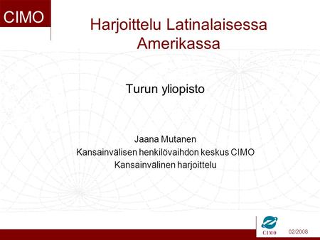 02/2008 CIMO Harjoittelu Latinalaisessa Amerikassa Turun yliopisto Jaana Mutanen Kansainvälisen henkilövaihdon keskus CIMO Kansainvälinen harjoittelu.