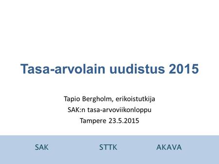 SAKSTTKAKAVA Tasa-arvolain uudistus 2015 Tapio Bergholm, erikoistutkija SAK:n tasa-arvoviikonloppu Tampere 23.5.2015 SAKSTTKAKAVA.