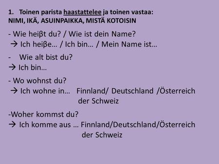 1.Toinen parista haastattelee ja toinen vastaa: NIMI, IKÄ, ASUINPAIKKA, MISTÄ KOTOISIN - Wie heiβt du? / Wie ist dein Name?  Ich heiβe… / Ich bin… / Mein.