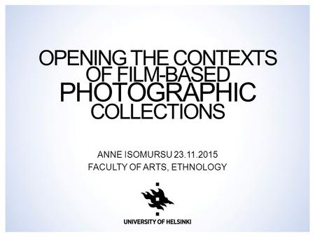 OPENING THE CONTEXTS OF FILM-BASED PHOTOGRAPHIC COLLECTIONS ANNE ISOMURSU 23.11.2015 FACULTY OF ARTS, ETHNOLOGY.
