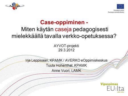 Case-oppiminen - Miten käytän caseja pedagogisesti mielekkäällä tavalla verkko-opetuksessa? AYVOT-projekti 29.3.2012 Irja Leppisaari, KPAMK / AVERKO eOppimiskeskus.