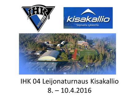 IHK 04 Leijonaturnaus Kisakallio 8. – 10.4.2016. Lähtö ja paluu 8.4. perjantaina kokoonnutaan Malmin jäähallille klo 11:45 (lähtö klo 12:00, perillä 13:15)